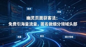 用懂技术!幽灵页面获客法:免费引海量流量,匿名做细分领域头部-游客之家