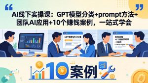 AI线下实操课:GPT模型分类+prompt方法+团队AI应用+10个赚钱案例,一站式学会-游客之家