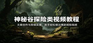 神秘谷探险类视频教程:文案创作与剪辑实操,新手轻松做出爆款探险视频-游客之家