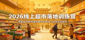 2026线上超市落地训练营,零基础也能快速搭建并运营线上超市实现盈利-游客之家