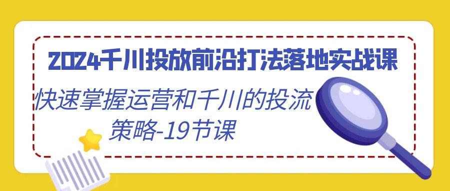 2024千川投放前沿打法落地实战课，快速掌握运营和千川的投流策略-19节课-游客之家