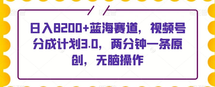 日入8200+蓝海赛道，视频号分成计划3.0，两分钟一条原创，无脑操作-游客之家