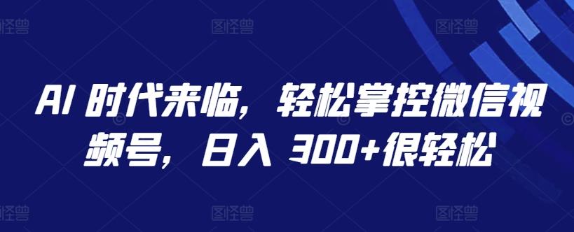 AI 时代来临，轻松掌控微信视频号，日入 300+很轻松【揭秘】-游客之家