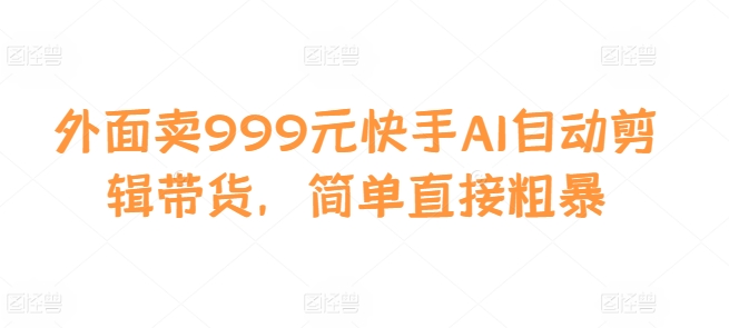 外面卖999元快手AI自动剪辑带货，简单直接粗暴-游客之家