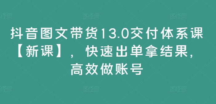 抖音图文带货13.0交付体系课【新课】，快速出单拿结果，高效做账号-游客之家
