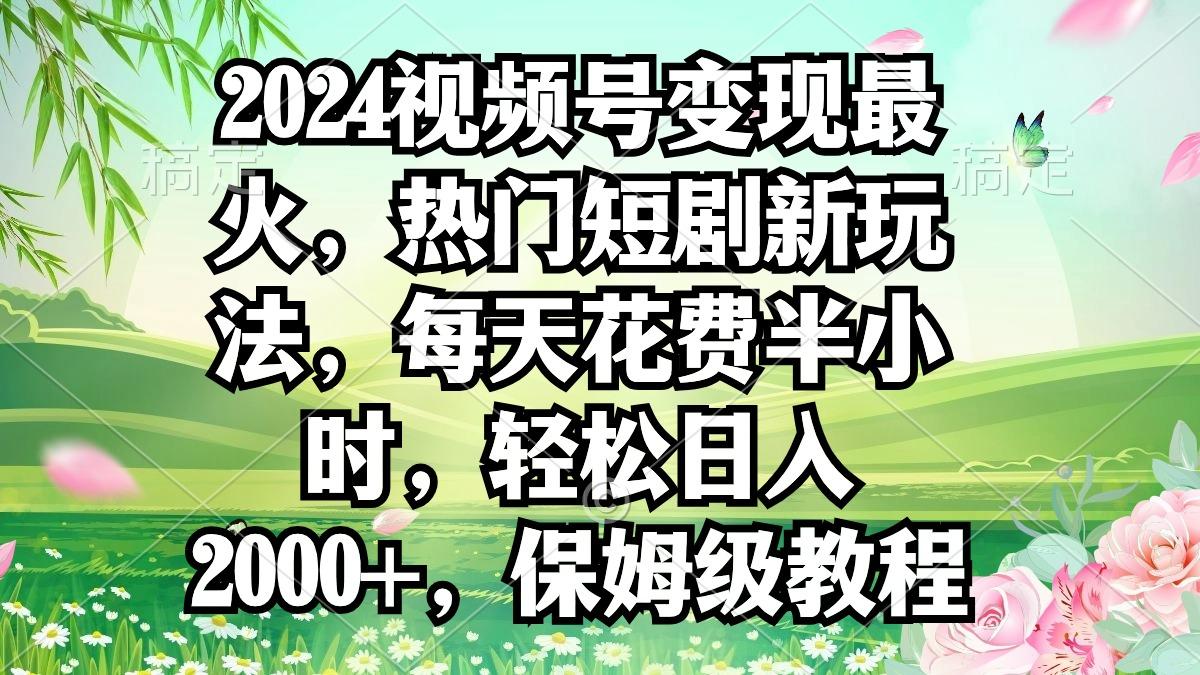 2024视频号变现最火，热门短剧新玩法，每天花费半小时，轻松日入2000+，...-游客之家