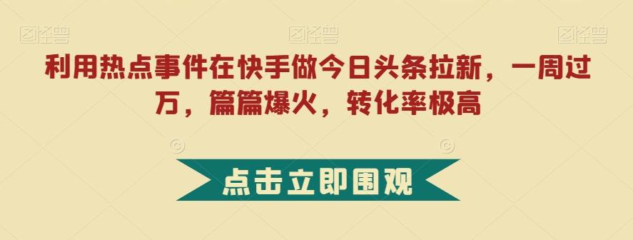 利用热点事件在快手做今日头条拉新，一周过万，篇篇爆火，转化率极高【揭秘】-游客之家
