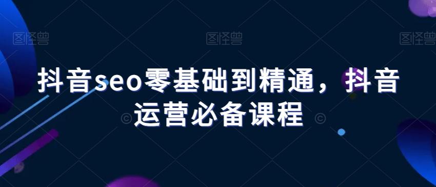 抖音seo零基础到精通，抖音运营必备课程-游客之家