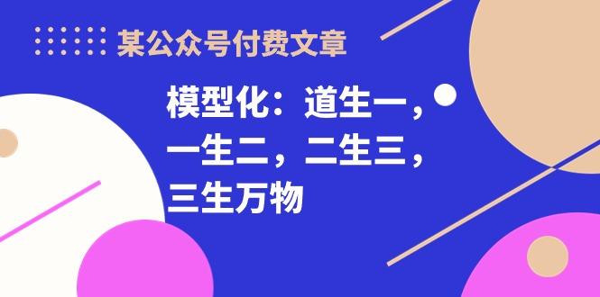 某公众号付费文章《模型化：道生一，一生二，二生三，三生万物！》-游客之家