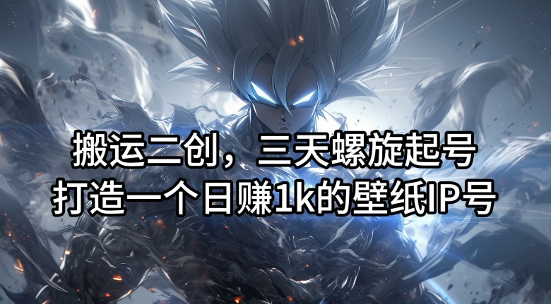 搬运二创，三天螺旋起号，打造一个日赚1k的壁纸IP号【揭秘】-游客之家