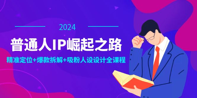 普通人IP崛起之路：打造个人品牌，精准定位+爆款拆解+吸粉人设设计全课程-游客之家