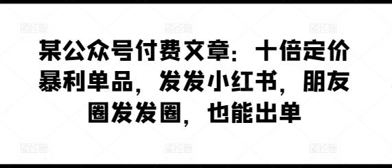 某公众号付费文章：十倍定价暴利单品，发发小红书，朋友圈发发圈，也能出单-游客之家