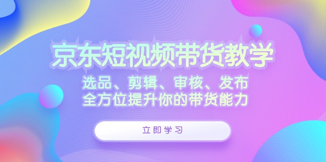 京东短视频带货教学：选品、剪辑、审核、发布，全方位提升你的带货能力-游客之家