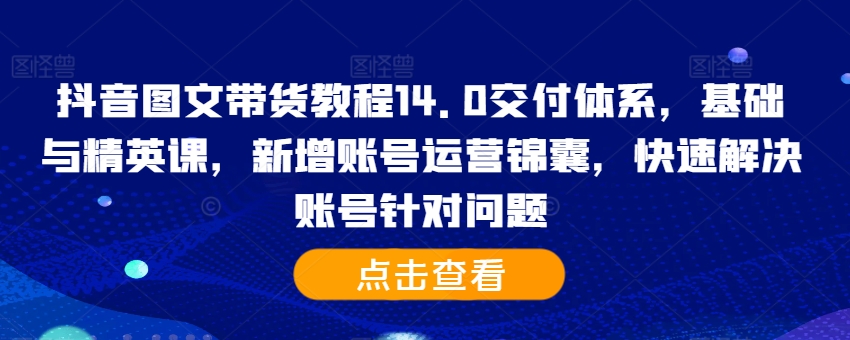 抖音图文带货教程14.0交付体系，基础与精英课，新增账号运营锦囊，快速解决账号针对问题-游客之家