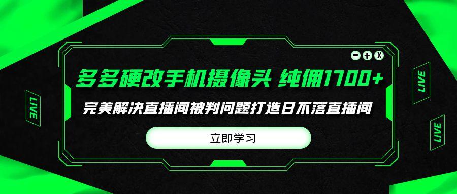 (9987期)多多硬改手机摄像头，单场带货纯佣1700+完美解决直播间被判问题，打造日...-游客之家
