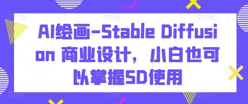 AI绘画-Stable Diffusion 商业设计，小白也可以掌握SD使用-游客之家