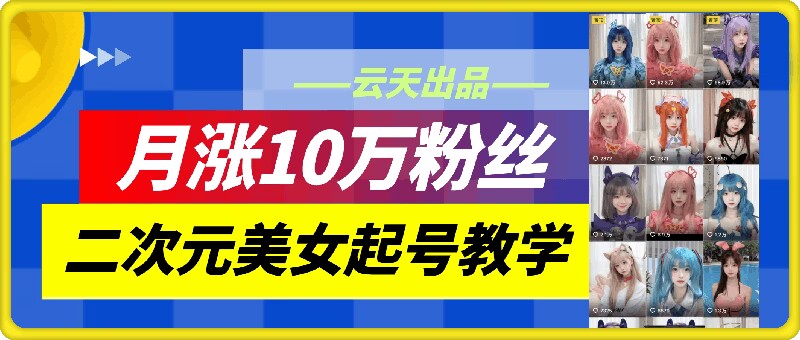 云天二次元美女起号教学，月涨10万粉丝，不判搬运-游客之家