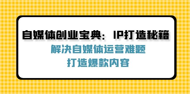 自媒体创业宝典：IP打造秘籍：解决自媒体运营难题，打造爆款内容-游客之家