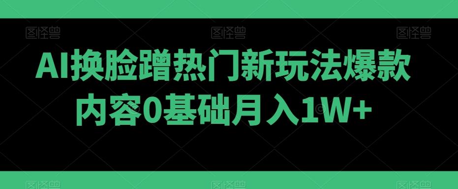 AI换脸蹭热门新玩法爆款内容0基础月入1W+-游客之家