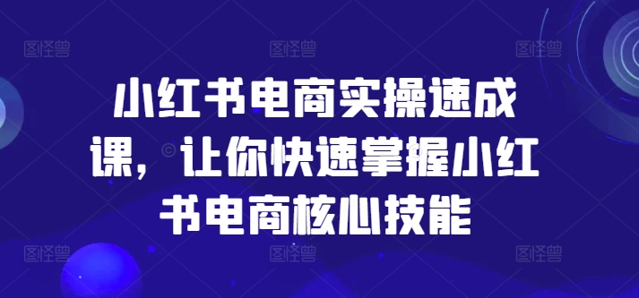 小红书电商实操速成课，让你快速掌握小红书电商核心技能-游客之家