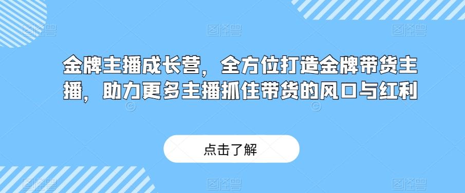 金牌主播成长营，全方位打造金牌带货主播，助力更多主播抓住带货的风口与红利-游客之家