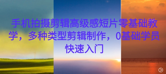 手机拍摄剪辑高级感短片零基础教学，多种类型剪辑制作，0基础学员快速入门-游客之家