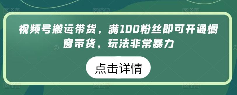 视频号搬运带货，满100粉丝即可开通橱窗带货，玩法非常暴力【揭秘】-游客之家