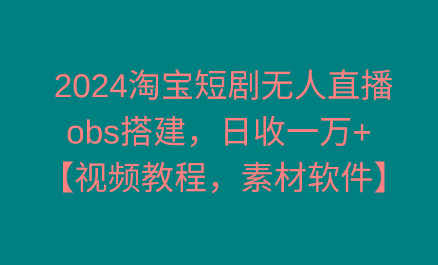2024淘宝短剧无人直播3.0，obs搭建，日收一万+，【视频教程，附素材软件】-游客之家