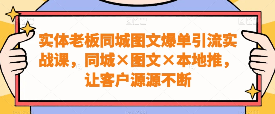实体老板同城图文爆单引流实战课，同城×图文×本地推，让客户源源不断-游客之家