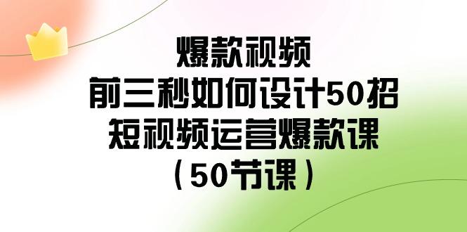 爆款视频前三秒如何设计50招：短视频运营爆款课(50节课)-游客之家
