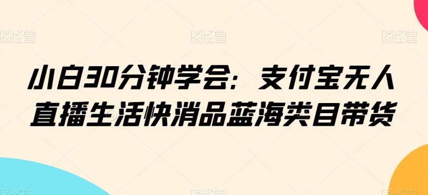 小白30分钟学会：支付宝无人直播生活快消品蓝海类目带货【揭秘】-游客之家