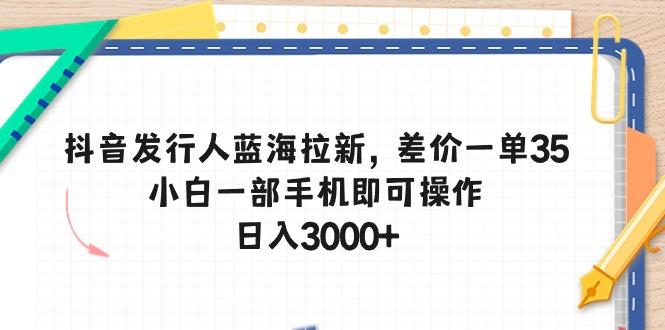 抖音发行人蓝海拉新，差价一单35，小白一部手机即可操作，日入3000+-游客之家