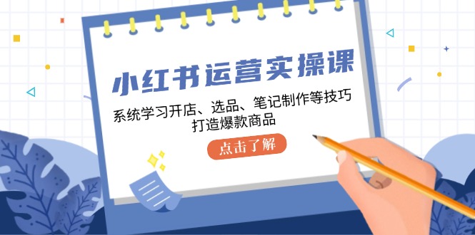 小红书运营实操课，系统学习开店、选品、笔记制作等技巧，打造爆款商品-游客之家