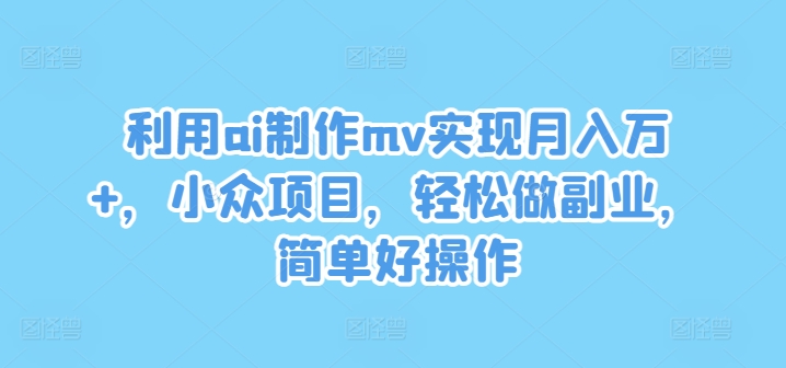 利用ai制作mv实现月入万+，小众项目，轻松做副业，简单好操作【揭秘】-游客之家