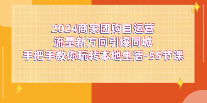 2024商家团购-自运营流量新方向引爆同城，手把手教你玩转本地生活-55节课-游客之家