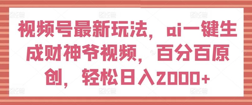 视频号最新玩法，ai一键生成财神爷视频，百分百原创，轻松日入2000+【揭秘】-游客之家