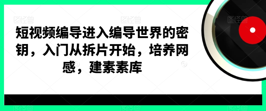 短视频编导进入编导世界的密钥，入门从拆片开始，培养网感，建素素库-游客之家