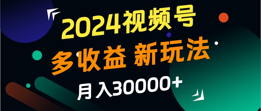 2024视频号多收益的新玩法，月入3w+，新手小白都能简单上手！-游客之家
