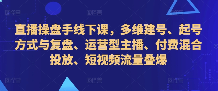 直播操盘手线下课，多维建号、起号方式与复盘、运营型主播、付费混合投放、短视频流量叠爆-游客之家