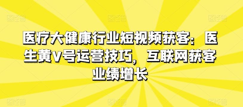 医疗大健康行业短视频获客：医生黄V号运营技巧，互联网获客业绩增长-游客之家