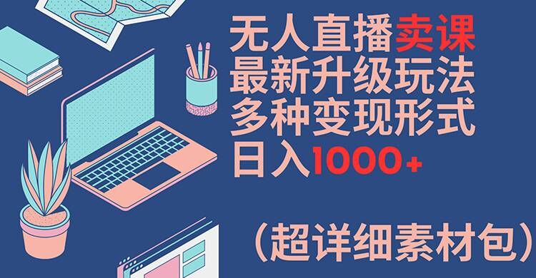 无人直播卖课最新升级玩法，多种变现形式，日入1000+(超详细素材包)【揭秘】-游客之家