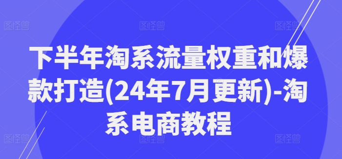 下半年淘系流量权重和爆款打造(24年7月更新)-淘系电商教程-游客之家