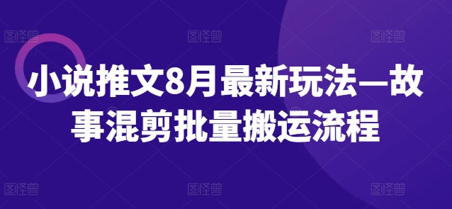 小说推文8月最新玩法—故事混剪批量搬运流程-游客之家