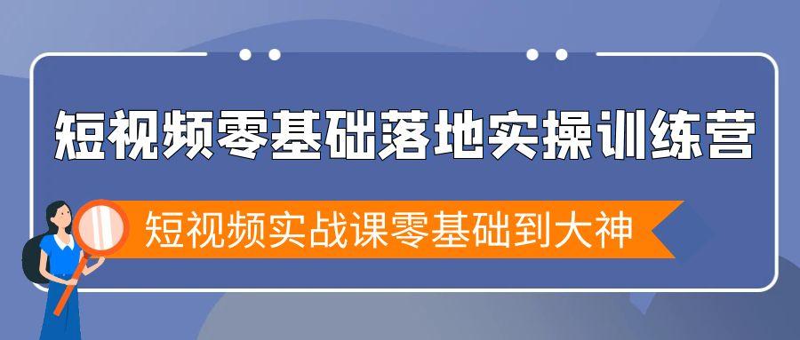 短视频零基础落地实战特训营，短视频实战课零基础到大神-游客之家