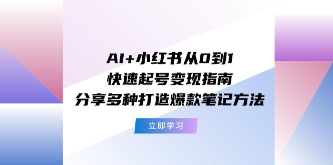 AI+小红书从0到1快速起号变现指南：分享多种打造爆款笔记方法-游客之家