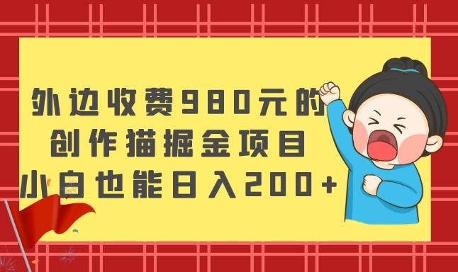 外边收费980元的，创作猫掘金项目，小白也能日入200+-游客之家