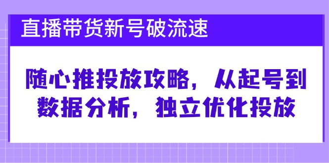 直播带货新号破 流速：随心推投放攻略，从起号到数据分析，独立优化投放-游客之家