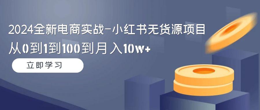 2024全新电商实战-小红书无货源项目：从0到1到100到月入10w+-游客之家