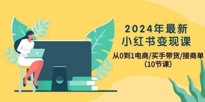 2024年最新小红书变现课，从0到1电商/买手带货/接商单(10节课)-游客之家
