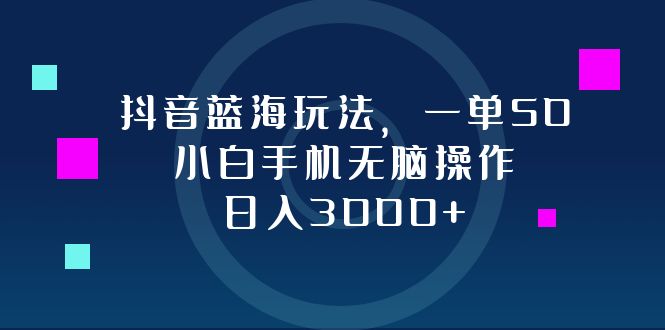 抖音蓝海玩法，一单50，小白手机无脑操作，日入3000+-游客之家